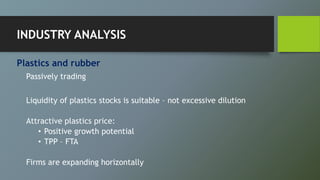 Plastics and rubber
Passively trading
Liquidity of plastics stocks is suitable – not excessive dilution
Attractive plastics price:
• Positive growth potential
• TPP – FTA
Firms are expanding horizontally
INDUSTRY ANALYSIS
 