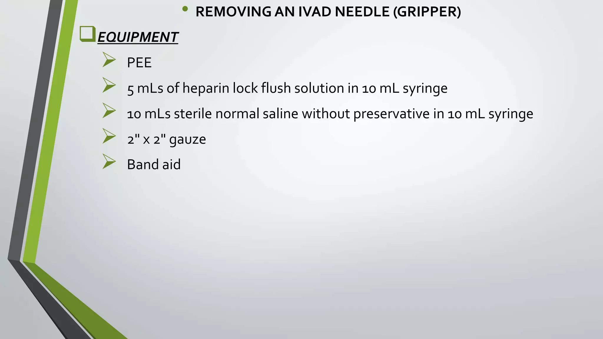 • REMOVING AN IVAD NEEDLE (GRIPPER)
EQUIPMENT
 PEE
 5 mLs of heparin lock flush solution in 10 mL syringe
 10 mLs sterile normal saline without preservative in 10 mL syringe
 2" x 2" gauze
 Band aid
 