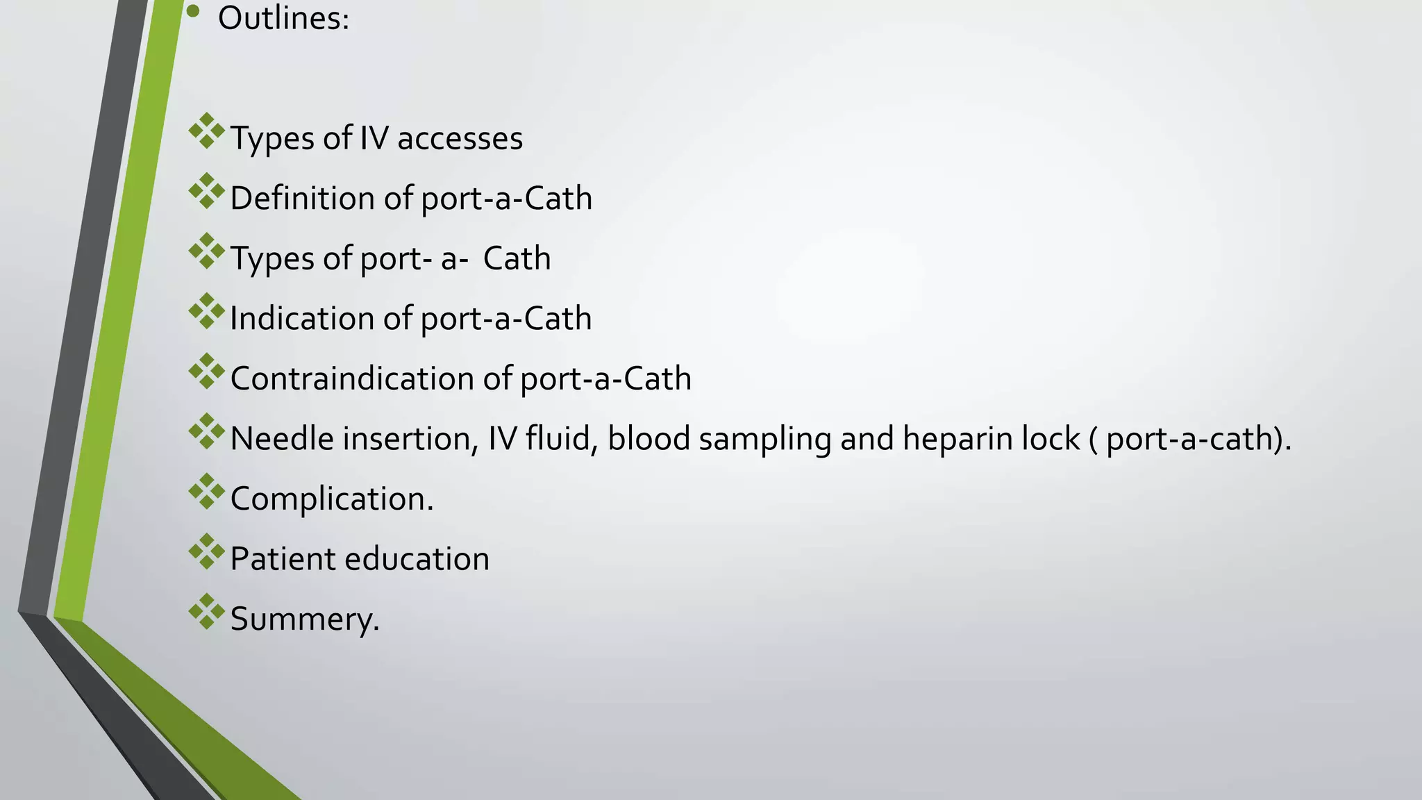 • Outlines:
Types of IV accesses
Definition of port-a-Cath
Types of port- a- Cath
Indication of port-a-Cath
Contraindication of port-a-Cath
Needle insertion, IV fluid, blood sampling and heparin lock ( port-a-cath).
Complication.
Patient education
Summery.
 
