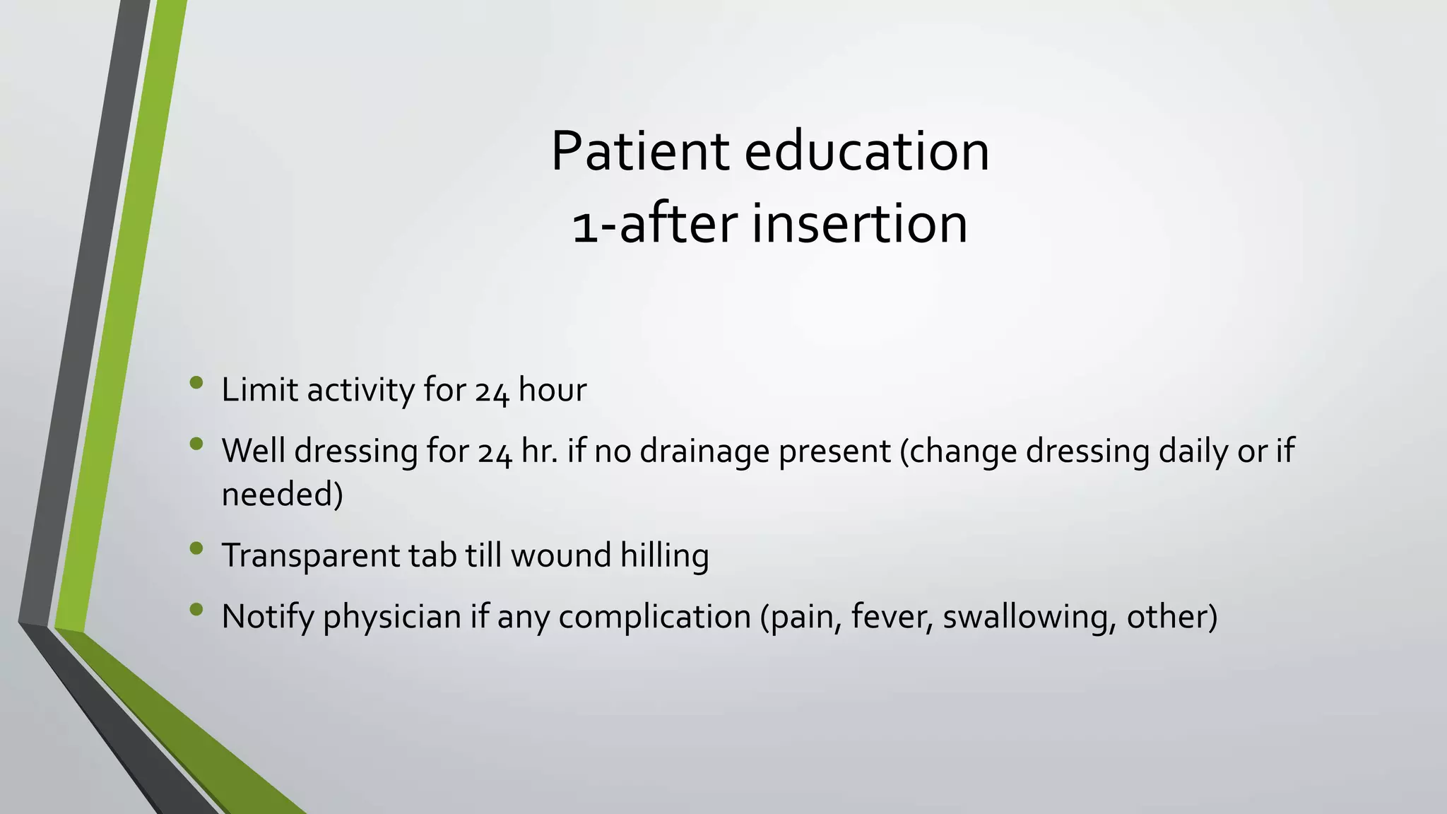 Patient education
1-after insertion
• Limit activity for 24 hour
• Well dressing for 24 hr. if no drainage present (change dressing daily or if
needed)
• Transparent tab till wound hilling
• Notify physician if any complication (pain, fever, swallowing, other)
 