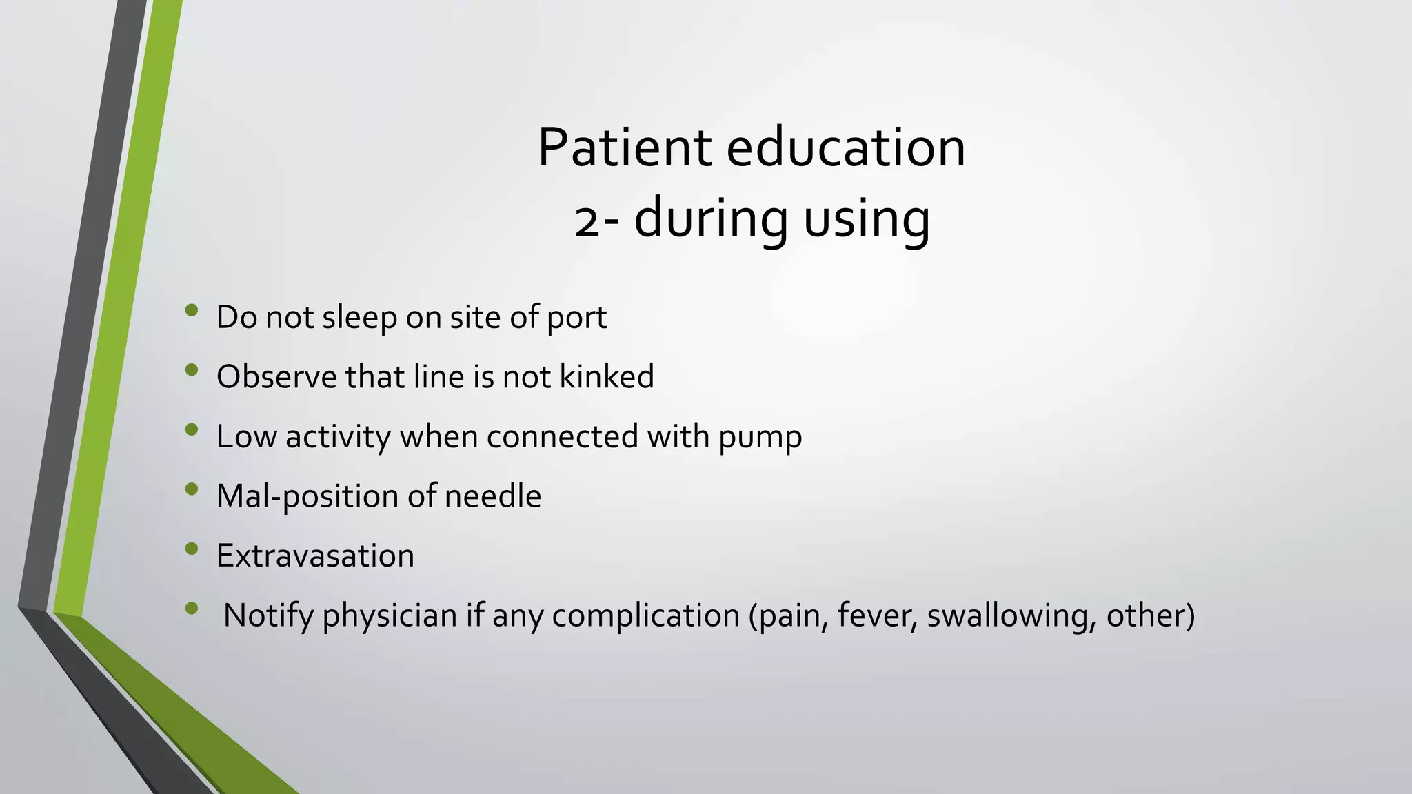 Patient education
2- during using
• Do not sleep on site of port
• Observe that line is not kinked
• Low activity when connected with pump
• Mal-position of needle
• Extravasation
• Notify physician if any complication (pain, fever, swallowing, other)
 