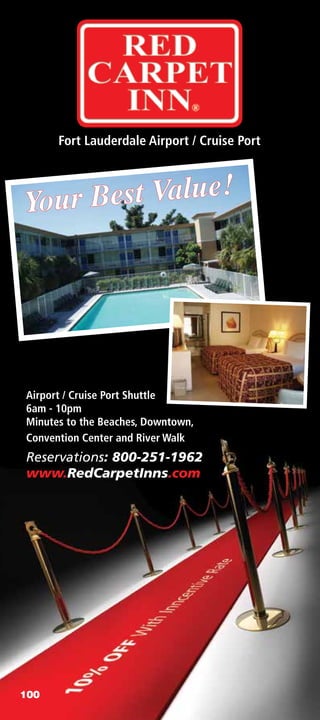 Fort Lauderdale Airport / Cruise Port




Airport / Cruise Port Shuttle
6am - 10pm
Minutes to the Beaches, Downtown,
Convention Center and River Walk
Reservations: 800-251-1962
www.RedCarpetInns.com




100
 