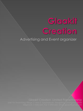 Glaakit Creation Advertising and Event organizer Glaakit Creation  Limited Parnertnership 224/774  Kwanviang Village  2  Moo 3, Sanphakwan, Hangdong, Chiangmai, 50230 Telephone: 0 5343 6541 Fax: 0 5343 6541 Email: glaakit@gmail.com 