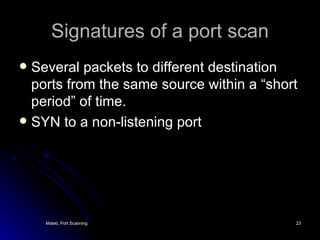 Signatures of a port scan Several packets to different destination ports from the same source within a “short period” of time.  SYN to a non-listening port 
