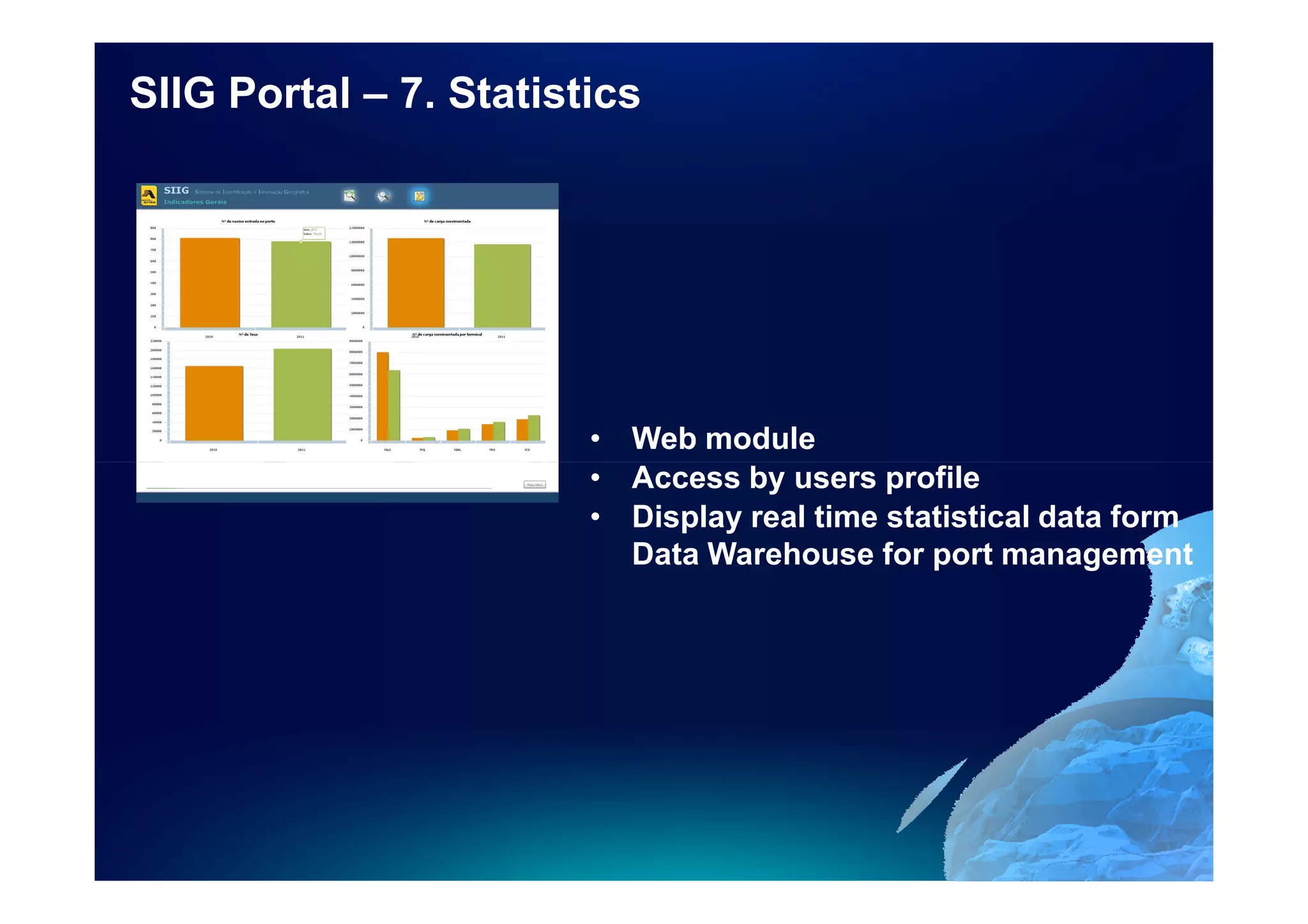 SIIG Portal – 7. Statistics




                        • Web module
                        • Access by users profile
                        • Display real time statistical data form
                          Data Warehouse for port management
 