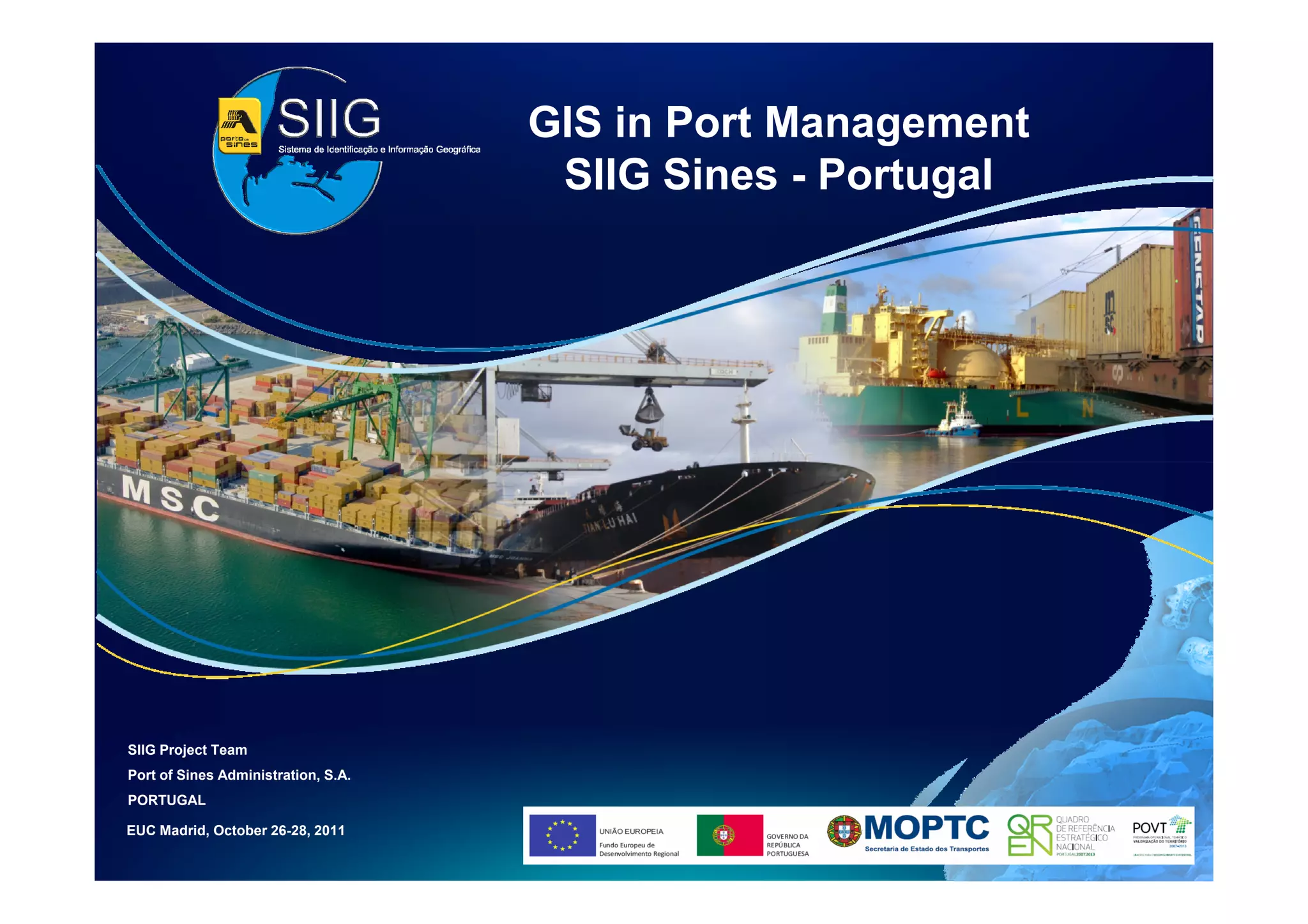 GIS in Port Management
                                      SIIG Sines - Portugal




SIIG Project Team
Port of Sines Administration, S.A.
PORTUGAL

EUC Madrid, October 26-28, 2011
 