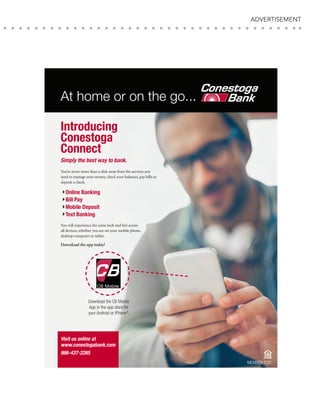 At home or on the go...
Download the CB Mobile
App in the app store for
your Android or iPhone®
.
Introducing
Conestoga
Connect
Simply the best way to bank.
You’re never more than a click away from the services you
need to manage your money, check your balances, pay bills or
deposit a check.
4Online Banking
4Bill Pay
4Mobile Deposit
4Text Banking
You will experience the same look and feel across
all devices, whether you are on your mobile phone,
desktop computer or tablet.
Download the app today!
Visit us online at
www.conestogabank.com
866-437-2265
MEMBER FDIC
ADVERTISEMENT
 