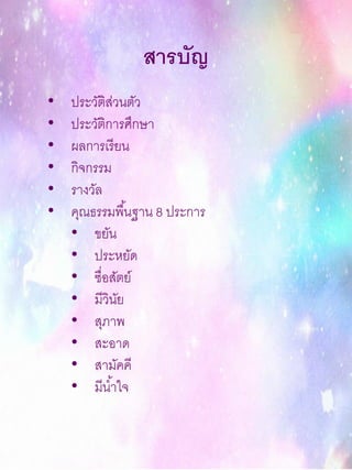 สารบัญ
• ประวัติส่วนตัว
• ประวัติการศึกษา
• ผลการเรียน
• กิจกรรม
• รางวัล
• คุณธรรมพื้นฐาน 8 ประการ
• ขยัน
• ประหยัด
• ซื่อสัตย์
• มีวินัย
• สุภาพ
• สะอาด
• สามัคคี
• มีน้าใจ
 