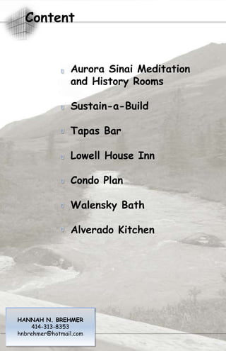 Content


                 Aurora Sinai Meditation
                 and History Rooms

                 Sustain-a-Build

                 Tapas Bar

                 Lowell House Inn

                 Condo Plan

                 Walensky Bath

                 Alverado Kitchen




HANNAH N. BREHMER
      414-313-8353
  hnbrehmer@hotmail.com
 