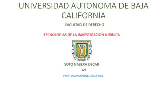 UNIVERSIDAD AUTONOMA DE BAJA
CALIFORNIA
FACULTAD DE DERECHO
TECNOLOGIAS DE LA INVESTIGACION JURIDICA
SOTO NAJERA OSCAR
129
PROF: JUAN MANUEL CRUZ RUIZ
 
