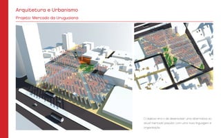 O objetivo era o de desenvolver uma alternativa ao
atual mercado popular, com uma nova linguagem e
organização.
Projeto: Mercado da Uruguaiana
Arquitetura e Urbanismo
 