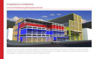 Arquitetura e Urbanismo
Concurso Projetar.org 005: Escola do Brasil
A proposta do concurso é que os estudantes projetem um protótipo de escola fundamental que possa ser replicada em todos os municípios
do Brasil, criando uma edificação socialmente dinâmica para alunos, professores e sociedade - um espaço que propicie melhores situações de
aprendizagem e formação social dos jovens brasileiros. (Trabalho em dupla)
 