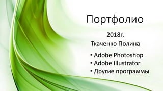 2018г.
Ткаченко Полина
Портфолио
• Adobe Photoshop
• Adobe Illustrator
• Другие программы
 