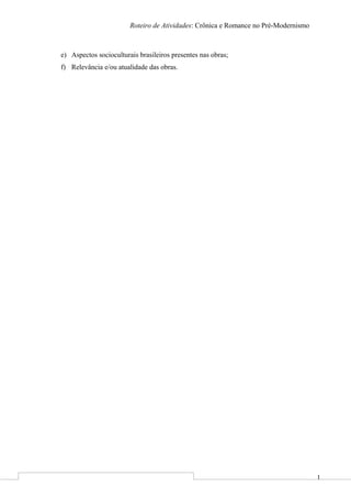 1
Roteiro de Atividades: Crônica e Romance no Pré-Modernismo
e) Aspectos socioculturais brasileiros presentes nas obras;
f) Relevância e/ou atualidade das obras.
 