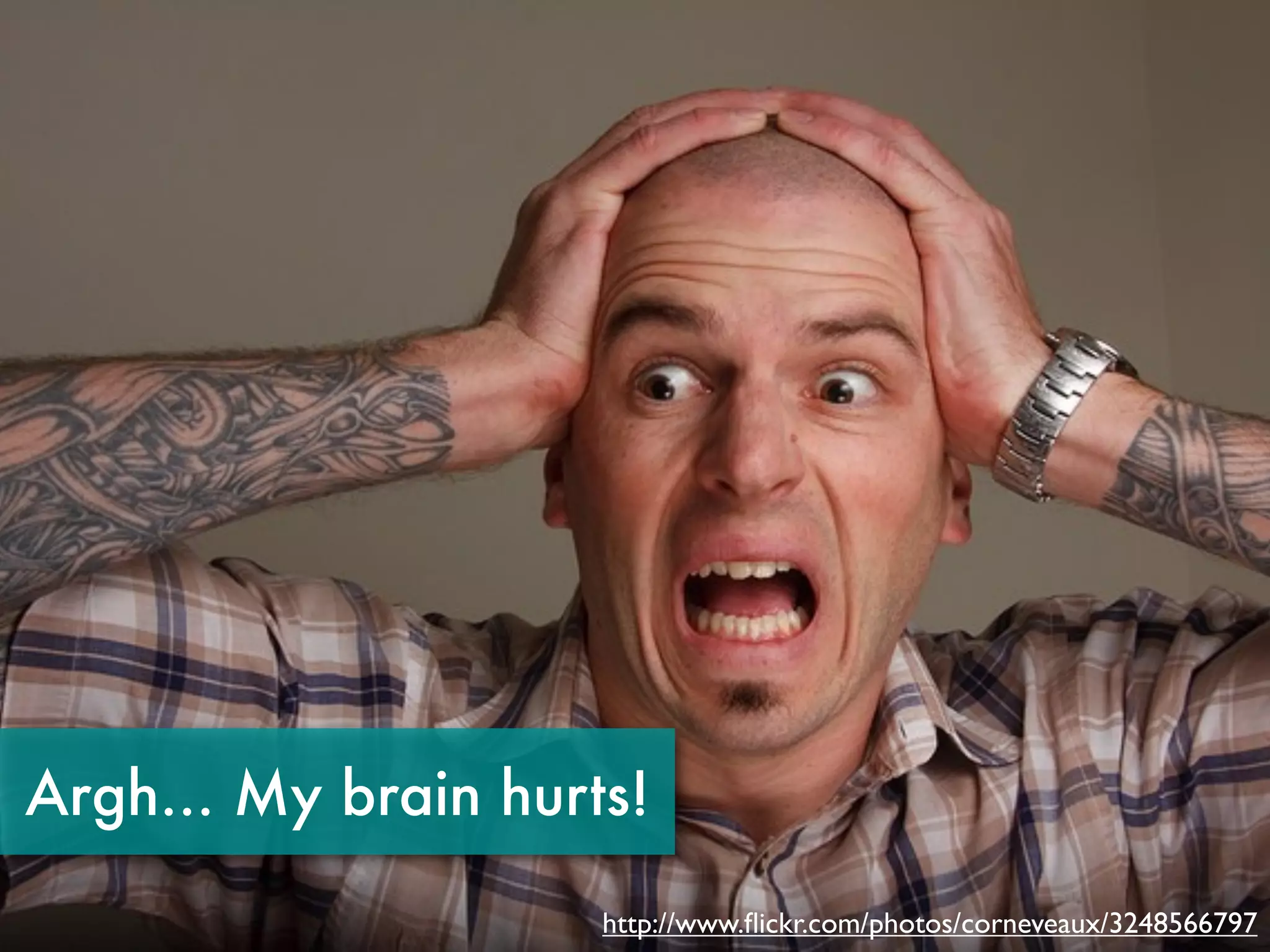 Argh... My brain hurts!
                     http://www.ﬂickr.com/photos/corneveaux/3248566797
 