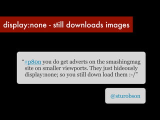 display:none - still downloads images



     “‪#p80n‬ you do get adverts on the smashingmag
       site on smaller viewports. They just hideously
       display:none; so you still down load them :-/”


                                         @sturobson
                                     ‬
 