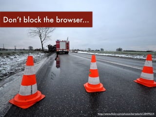 Don’t block the browser...




                             http://www.ﬂickr.com/photos/barteko/6128499314
 