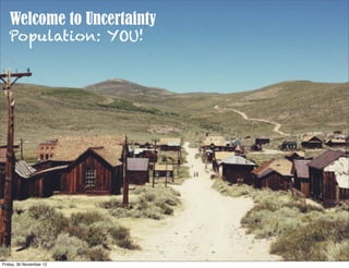 Welcome to Uncertainty
   Population: YOU!




Friday, 30 November 12
 