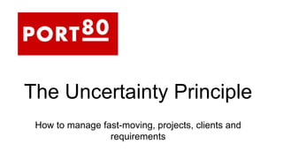 The Uncertainty Principle
How to manage fast-moving, projects, clients and
requirements
 