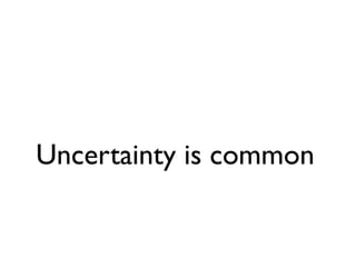 Uncertainty is common
 