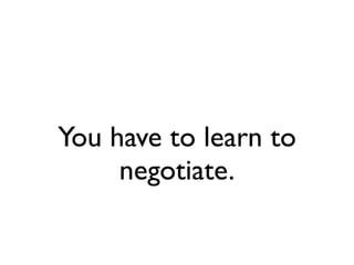 You have to learn to
     negotiate.
 
