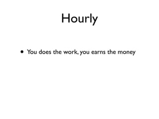 Hourly

• You does the work, you earns the money
 