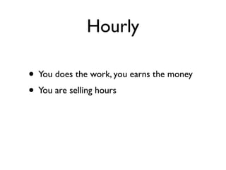 Hourly

• You does the work, you earns the money
• You are selling hours
 