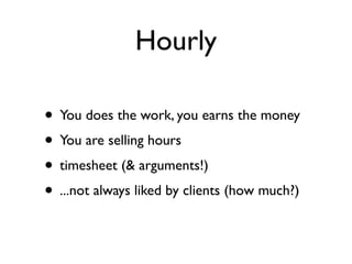 Hourly

• You does the work, you earns the money
• You are selling hours
• timesheet (& arguments!)
• ...not always liked by clients (how much?)
 