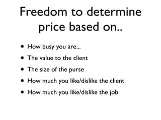 Freedom to determine
   price based on..
• How busy you are...
• The value to the client
• The size of the purse
• How much you like/dislike the client
• How much you like/dislike the job
 