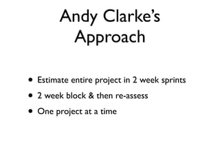 Andy Clarke’s
         Approach

• Estimate entire project in 2 week sprints
• 2 week block & then re-assess
• One project at a time
 
