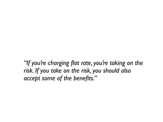 “If you’re charging ﬂat rate, you’re taking on the
risk. If you take on the risk, you should also
accept some of the beneﬁts.”
 