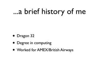 ...a brief history of me

• Dragon 32
• Degree in computing
• Worked for AMEX/British Airways
 