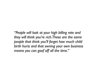 “People will look at your high billing rate and
they will think you're rich.These are the same
people that think you'll forget how much child
birth hurts and that owning your own business
means you can goof off all the time.”
 