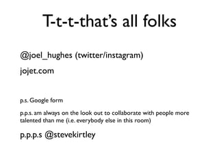 T-t-t-that’s all folks
@joel_hughes (twitter/instagram)
jojet.com


p.s. Google form
p.p.s. am always on the look out to collaborate with people more
talented than me (i.e. everybody else in this room)

p.p.p.s @stevekirtley
 