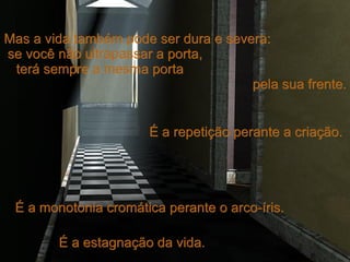 Mas a vida também pode ser dura e severa:  se você não ultrapassar a porta,  terá sempre a mesma porta  pela sua frente. É a estagnação da vida. É a monotonia cromática perante o arco-íris. É a repetição perante a criação. 
