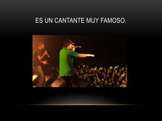 ES UN CANTANTE MUY FAMOSO.
 