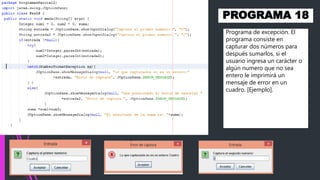 PROGRAMA 18
Programa de excepción. El
programa consiste en
capturar dos números para
después sumarlos, si el
usuario ingresa un carácter o
algún numero que no sea
entero le imprimirá un
mensaje de error en un
cuadro. [Ejemplo].
 