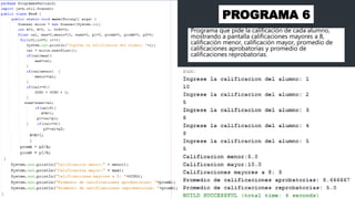 PROGRAMA 6
Programa que pide la calificación de cada alumno,
mostrando a pantalla calificaciones mayores a 8,
calificación menor, calificación mayor, promedio de
calificaciones aprobatorias y promedio de
calificaciones reprobatorias.
 
