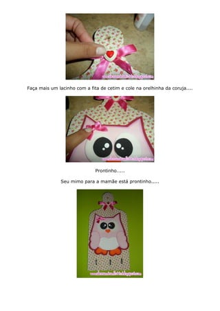 Faça mais um lacinho com a fita de cetim e cole na orelhinha da coruja....
Prontinho.....
Seu mimo para a mamãe está prontinho.....
 