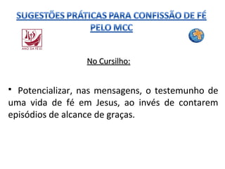 No Cursilho:

Potencializar, nas mensagens, o testemunho de
uma vida de fé em Jesus, ao invés de contarem
episódios de alcance de graças.


 