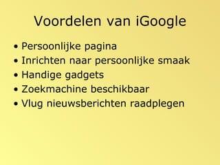 Voordelen van iGoogle Persoonlijke pagina Inrichten naar persoonlijke smaak Handige gadgets Zoekmachine beschikbaar Vlug nieuwsberichten raadplegen 