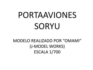 PORTAAVIONES
     SORYU
MODELO REALIZADO POR “OMAMI”
      (J-MODEL WORKS)
         ESCALA 1/700
 