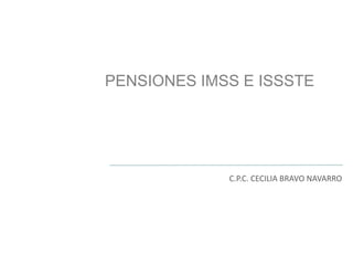 PENSIONES IMSS E ISSSTE
C.P.C. CECILIA BRAVO NAVARRO
 