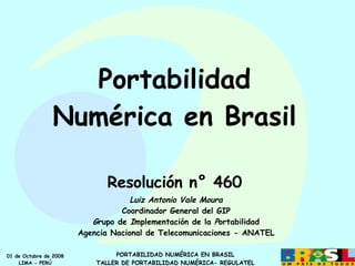 Portabilidad Numérica en Brasil Resolución n° 460 Luiz Antonio Vale Moura Coordinador General del GIP G rupo de  I mplementación de la  P ortabilidad Agencia Nacional de Telecomunicaciones - ANATEL 