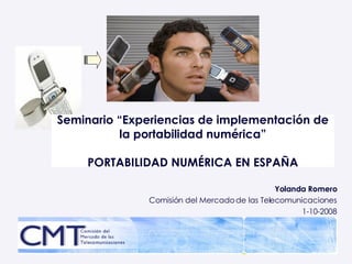 Yolanda Romero Comisión del Mercado de las Telecomunicaciones 1-10-2008 Seminario “Experiencias de implementación de la portabilidad numérica” PORTABILIDAD NUMÉRICA EN ESPAÑA 