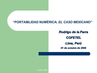 “ PORTABILIDAD NUMÉRICA:  EL CASO MEXICANO” Rodrigo de la Parra COFETEL Lima, Perú 01 de octubre de 2008 