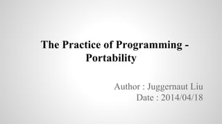 The Practice of Programming -
Portability
Author : Juggernaut Liu
Date : 2014/04/18
 