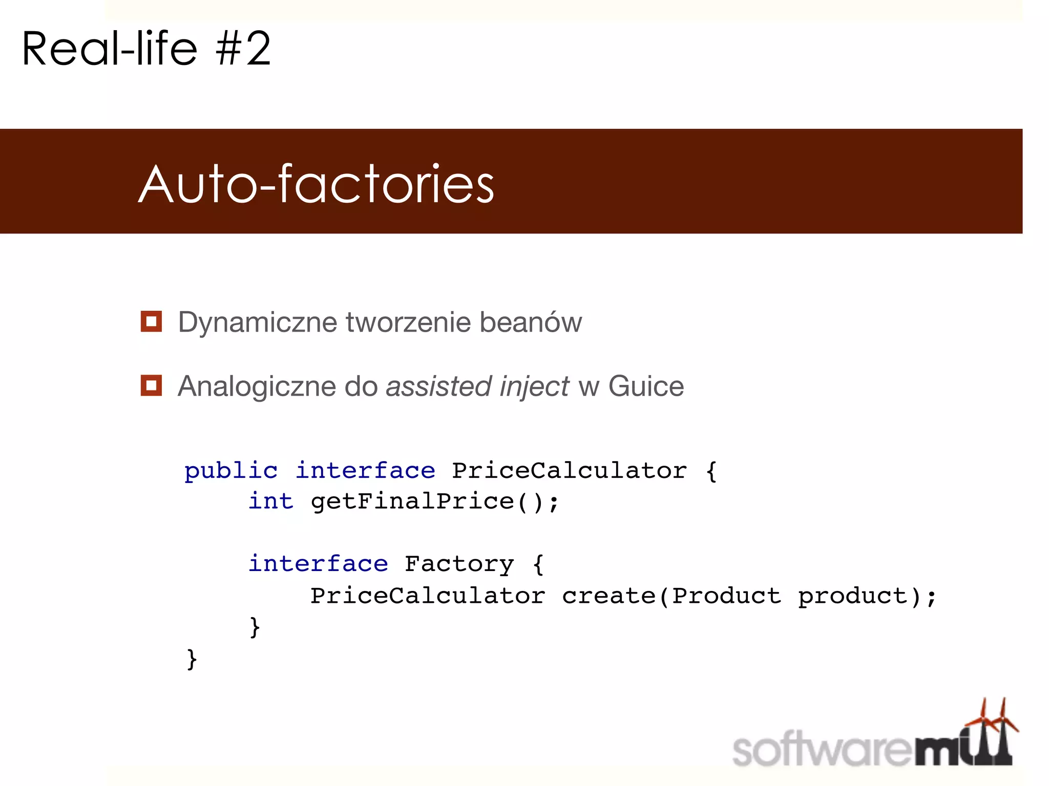 Real-life #2

     Auto-factories

     ¤  Dynamiczne tworzenie beanów

     ¤  Analogiczne do assisted inject w Guice

        public interface PriceCalculator {!
            int getFinalPrice();    !
        !
            interface Factory {!
                PriceCalculator create(Product product);!
            }!
        }!
 