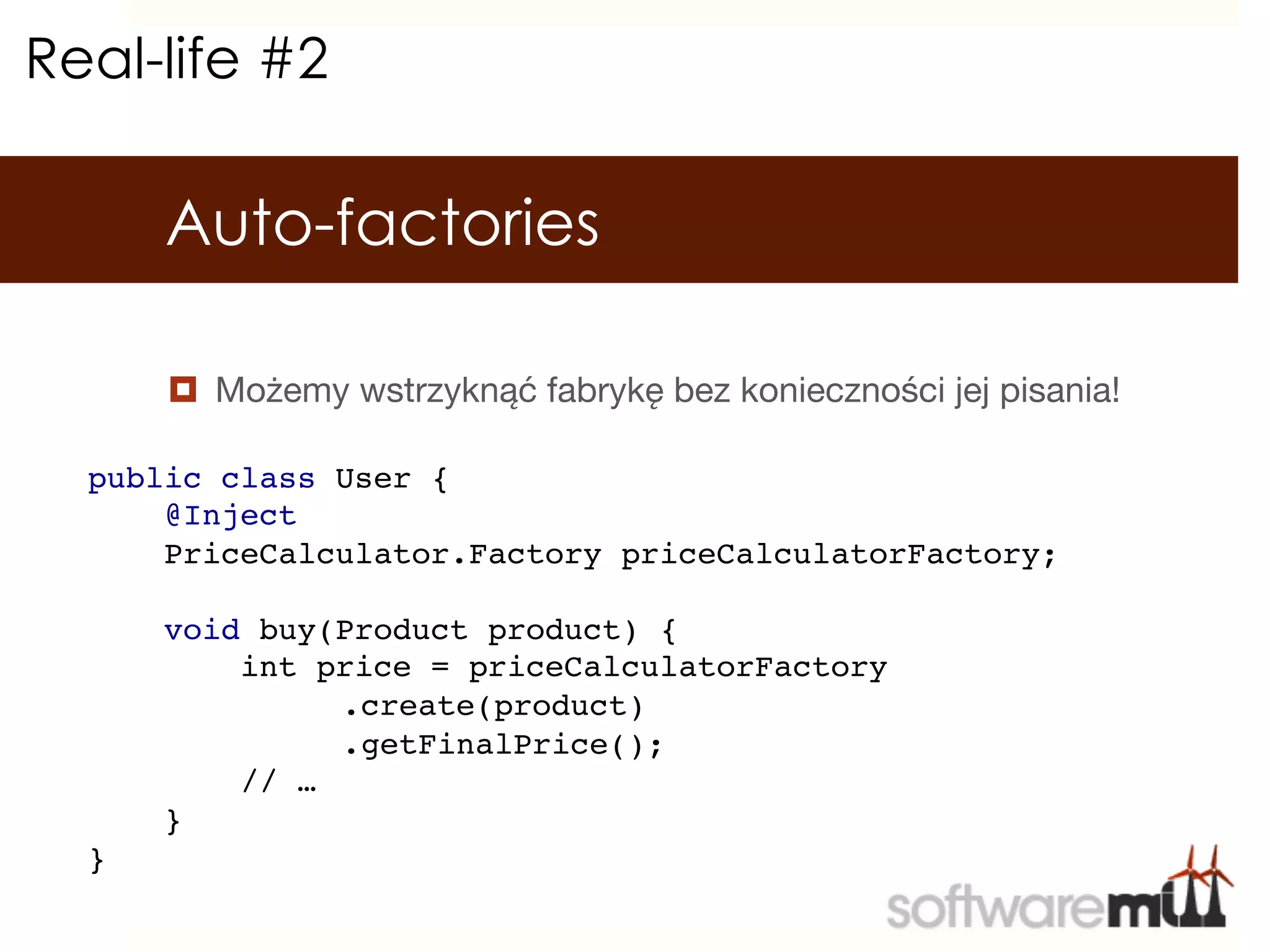 Real-life #2

      Auto-factories

      ¤  Możemy wstrzyknąć fabrykę bez konieczności jej pisania!

  public class User {!
      @Inject!
      PriceCalculator.Factory priceCalculatorFactory;!
  !
      void buy(Product product) {!
          int price = priceCalculatorFactory!
        !      !.create(product)!
        !      !.getFinalPrice();!
          // …!
      }!
  }!
 