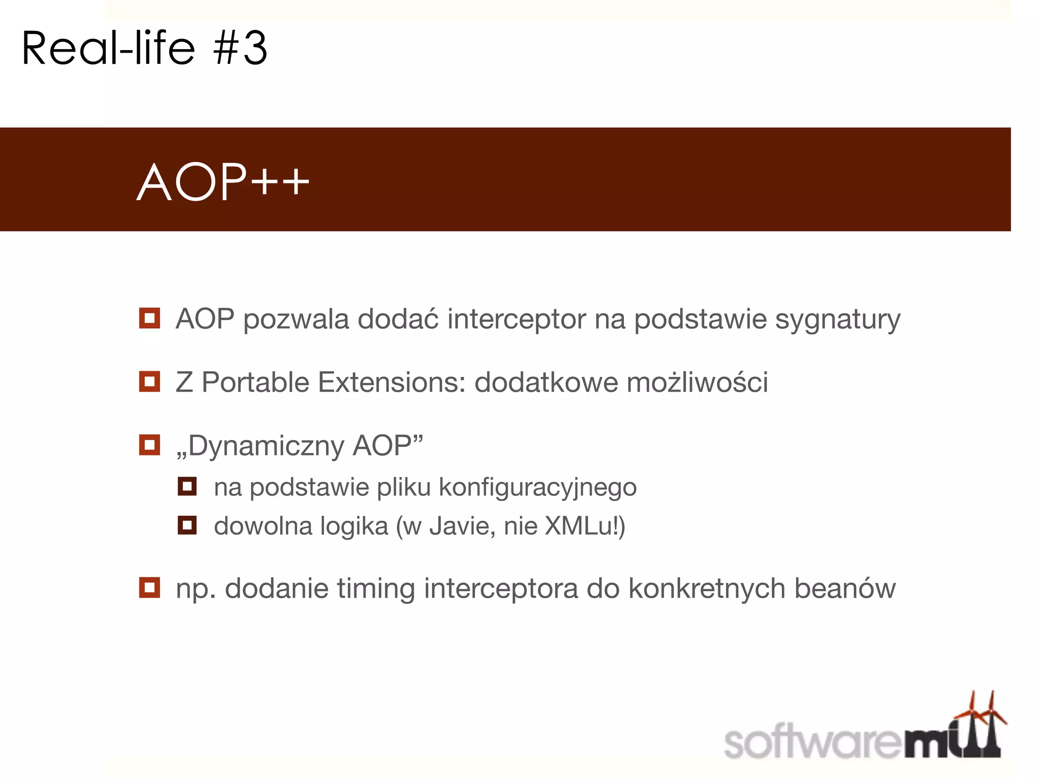 Real-life #3

     AOP++

     ¤  AOP pozwala dodać interceptor na podstawie sygnatury

     ¤  Z Portable Extensions: dodatkowe możliwości

     ¤  „Dynamiczny AOP”
       ¤  na podstawie pliku konﬁguracyjnego
       ¤  dowolna logika (w Javie, nie XMLu!)

     ¤  np. dodanie timing interceptora do konkretnych beanów
 